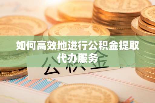 万江如何高效地进行公积金提取代办服务