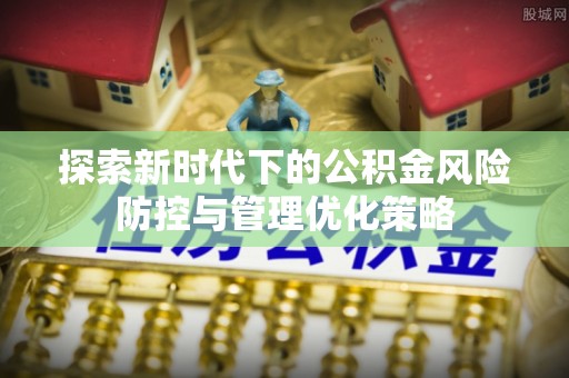 万江探索新时代下的公积金风险防控与管理优化策略