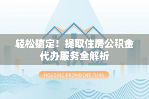 万江轻松搞定！提取住房公积金代办服务全解析