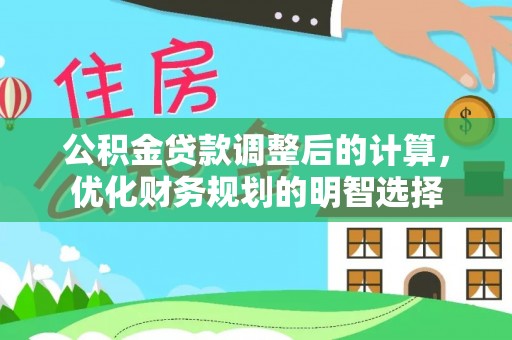 万江公积金贷款调整后的计算，优化财务规划的明智选择