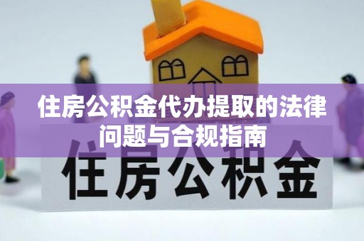 万江住房公积金代办提取的法律问题与合规指南