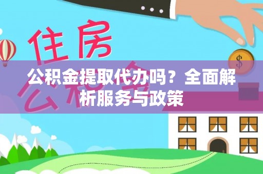 万江公积金提取代办吗？全面解析服务与政策