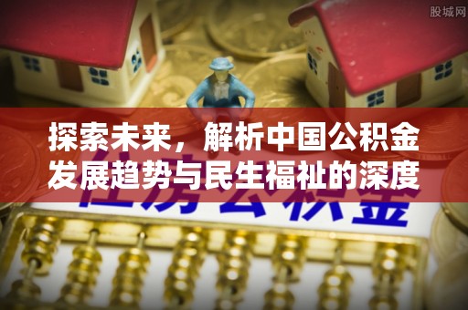 万江探索未来，解析中国公积金发展趋势与民生福祉的深度融合