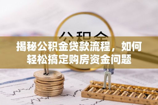 万江揭秘公积金贷款流程，如何轻松搞定购房资金问题