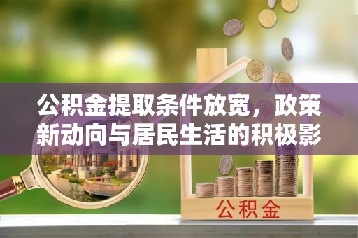 万江公积金提取条件放宽，政策新动向与居民生活的积极影响
