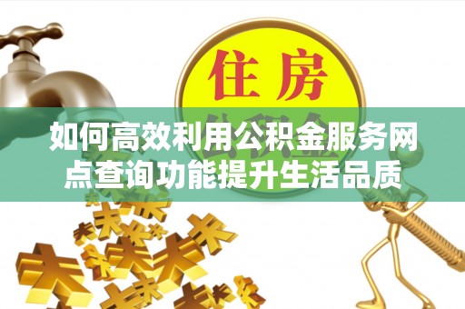 万江如何高效利用公积金服务网点查询功能提升生活品质
