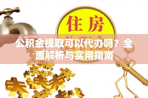 万江公积金提取可以代办吗？全面解析与实用指南