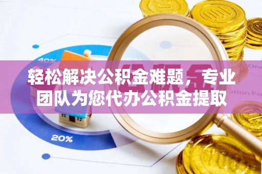 万江轻松解决公积金难题，专业团队为您代办公积金提取