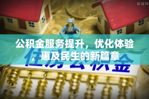 万江公积金服务提升，优化体验，惠及民生的新篇章