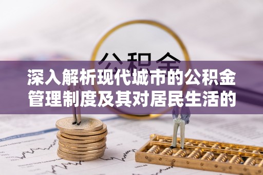 万江深入解析现代城市的公积金管理制度及其对居民生活的影响