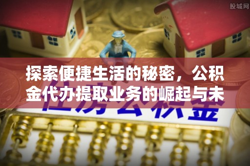 万江探索便捷生活的秘密，公积金代办提取业务的崛起与未来发展