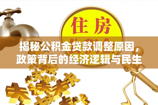 万江揭秘公积金贷款调整原因，政策背后的经济逻辑与民生考量