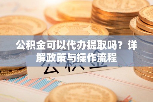 万江公积金可以代办提取吗？详解政策与操作流程