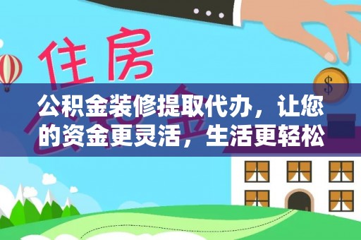 万江公积金装修提取代办，让您的资金更灵活，生活更轻松