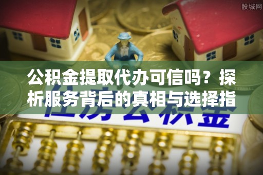 万江公积金提取代办可信吗？探析服务背后的真相与选择指南