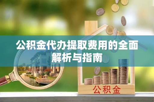 万江公积金代办提取费用的全面解析与指南