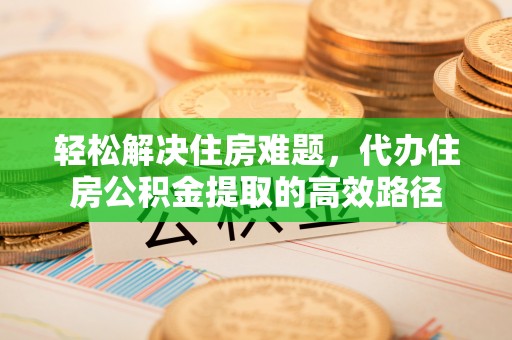 万江轻松解决住房难题，代办住房公积金提取的高效路径