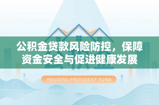 万江公积金贷款风险防控，保障资金安全与促进健康发展