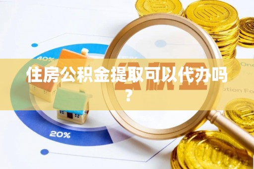 万江住房公积金提取可以代办吗？