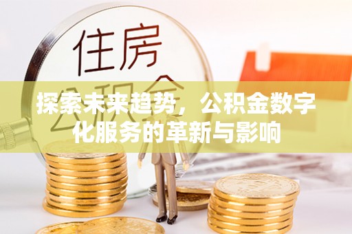 万江探索未来趋势，公积金数字化服务的革新与影响
