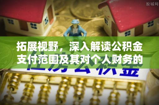 万江拓展视野，深入解读公积金支付范围及其对个人财务的影响