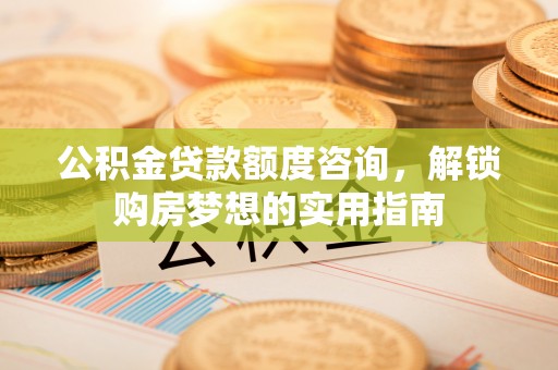 万江公积金贷款额度咨询，解锁购房梦想的实用指南