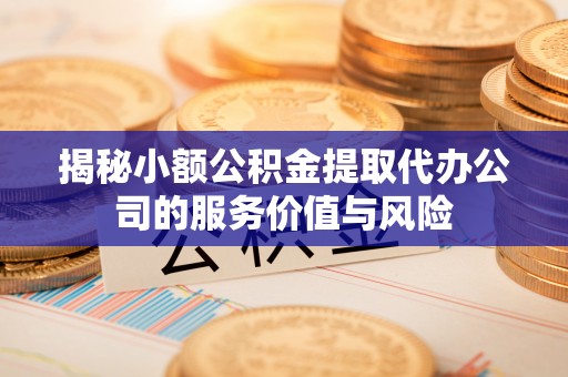万江揭秘小额公积金提取代办公司的服务价值与风险