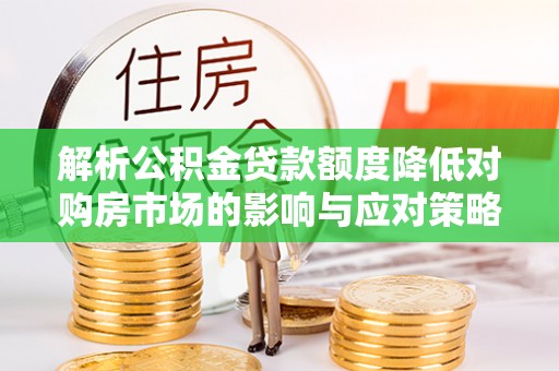 万江解析公积金贷款额度降低对购房市场的影响与应对策略