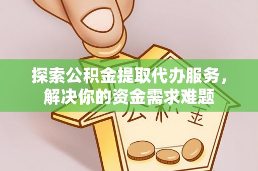 万江探索公积金提取代办服务，解决你的资金需求难题