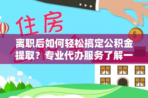 万江离职后如何轻松搞定公积金提取？专业代办服务了解一下