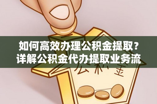 万江如何高效办理公积金提取？详解公积金代办提取业务流程与优势