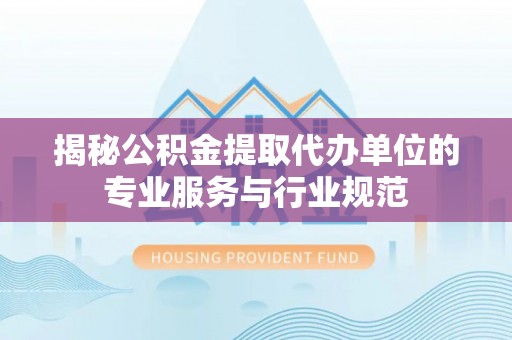 万江揭秘公积金提取代办单位的专业服务与行业规范