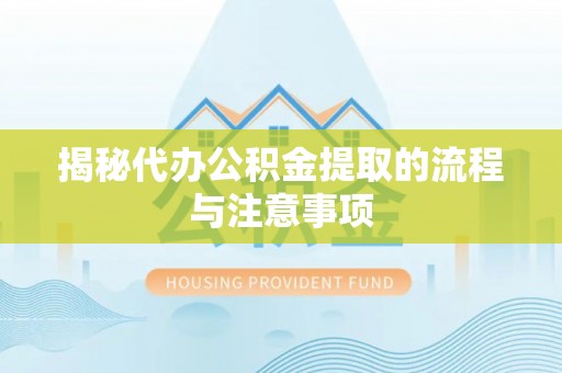 万江揭秘代办公积金提取的流程与注意事项