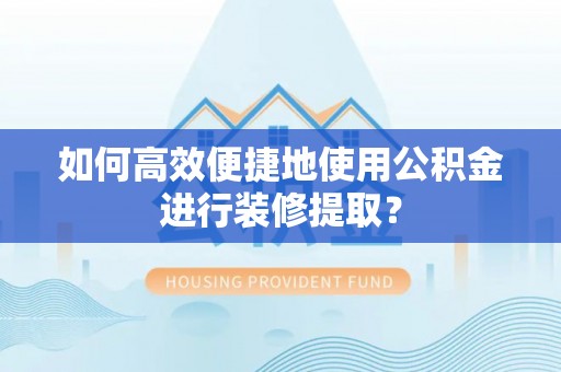 万江如何高效便捷地使用公积金进行装修提取？