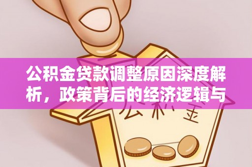 万江公积金贷款调整原因深度解析，政策背后的经济逻辑与民生影响