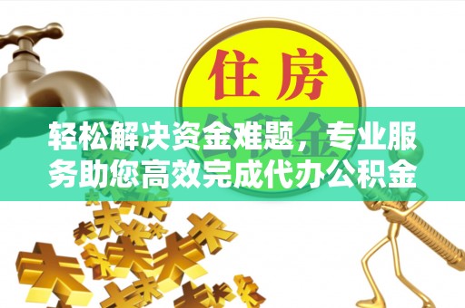 万江轻松解决资金难题，专业服务助您高效完成代办公积金提取