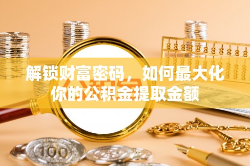 万江解锁财富密码，如何最大化你的公积金提取金额
