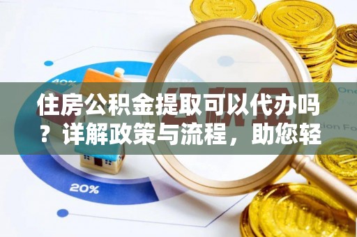 万江住房公积金提取可以代办吗？详解政策与流程，助您轻松解决疑问
