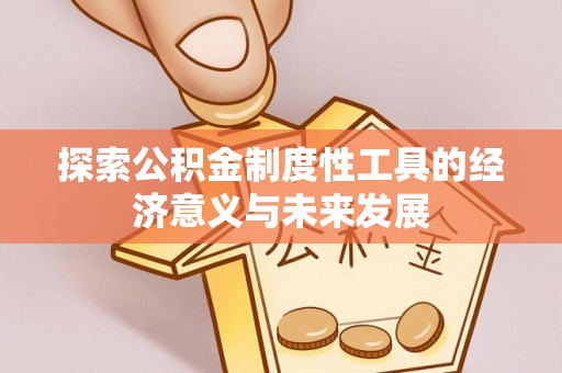 万江探索公积金制度性工具的经济意义与未来发展