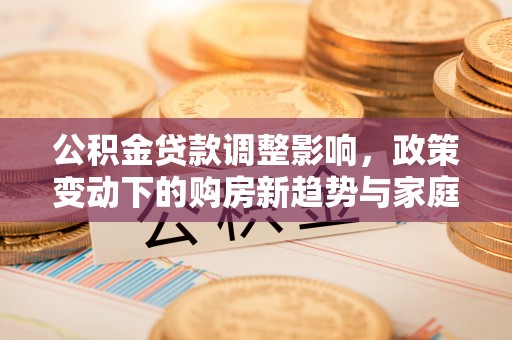 万江公积金贷款调整影响，政策变动下的购房新趋势与家庭财务规划