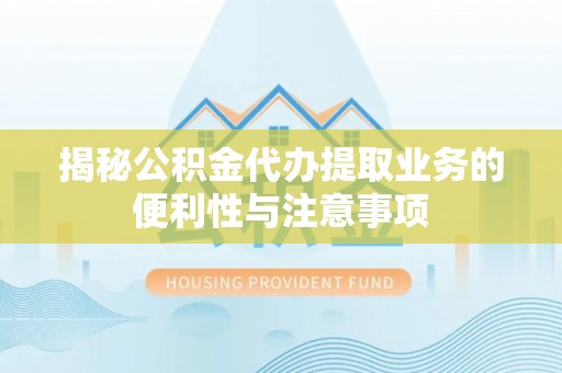 万江揭秘公积金代办提取业务的便利性与注意事项