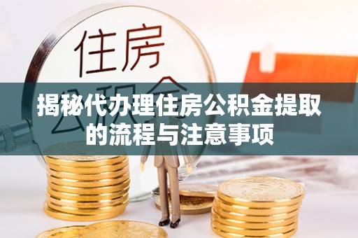万江揭秘代办理住房公积金提取的流程与注意事项