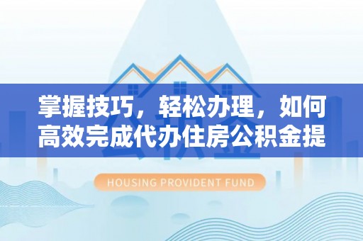 万江掌握技巧，轻松办理，如何高效完成代办住房公积金提取