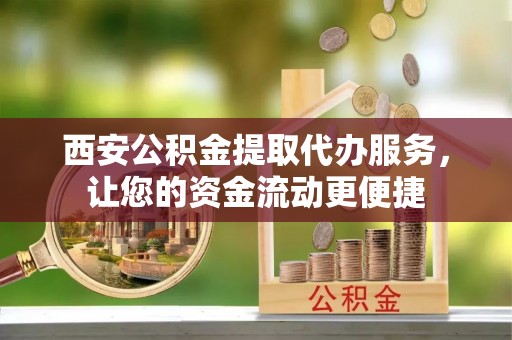 万江西安公积金提取代办服务，让您的资金流动更便捷