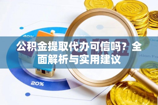 万江公积金提取代办可信吗？全面解析与实用建议