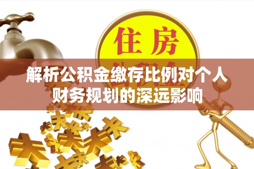 万江解析公积金缴存比例对个人财务规划的深远影响
