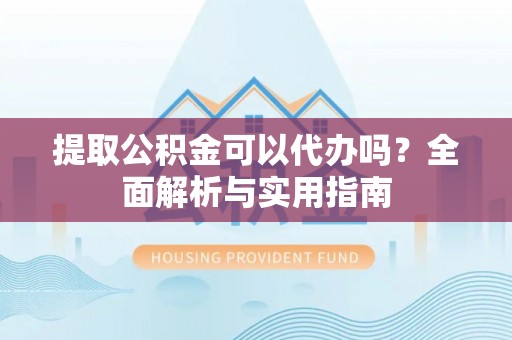 万江提取公积金可以代办吗？全面解析与实用指南
