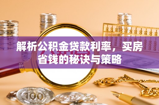 万江解析公积金贷款利率，买房省钱的秘诀与策略