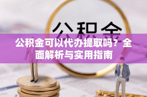 万江公积金可以代办提取吗？全面解析与实用指南