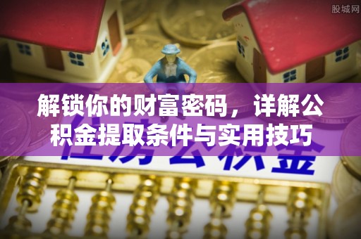 万江解锁你的财富密码，详解公积金提取条件与实用技巧